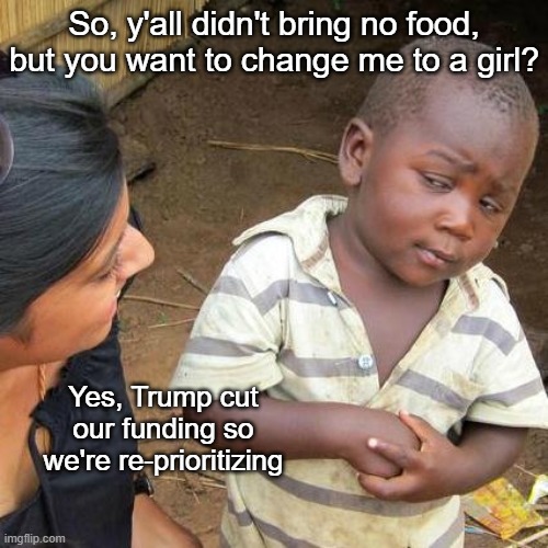 Third World Skeptical Kid | So, y'all didn't bring no food, but you want to change me to a girl? Yes, Trump cut our funding so we're re-prioritizing | image tagged in memes,third world skeptical kid | made w/ Imgflip meme maker