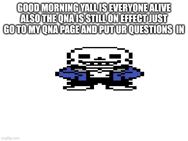 Sssaaasmssss | GOOD MORNING YALL IS EVERYONE ALIVE ALSO THE QNA IS STILL ON EFFECT JUST GO TO MY QNA PAGE AND PUT UR QUESTIONS  IN | made w/ Imgflip meme maker