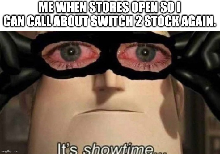 It's Showtime Red Eyes | ME WHEN STORES OPEN SO I CAN CALL ABOUT SWITCH 2 STOCK AGAIN. | image tagged in it's showtime red eyes | made w/ Imgflip meme maker