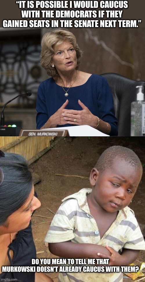 “IT IS POSSIBLE I WOULD CAUCUS WITH THE DEMOCRATS IF THEY GAINED SEATS IN THE SENATE NEXT TERM.”; DO YOU MEAN TO TELL ME THAT MURKOWSKI DOESN’T ALREADY CAUCUS WITH THEM? | image tagged in lisa murkawski,memes,third world skeptical kid | made w/ Imgflip meme maker