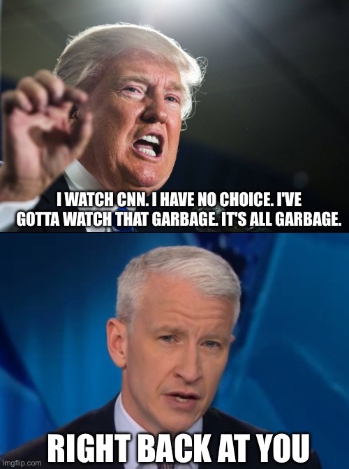 Untitled | I WATCH CNN. I HAVE NO CHOICE. I'VE GOTTA WATCH THAT GARBAGE. IT'S ALL GARBAGE. RIGHT BACK AT YOU | image tagged in donald trump,anderson cooper,memes | made w/ Imgflip meme maker
