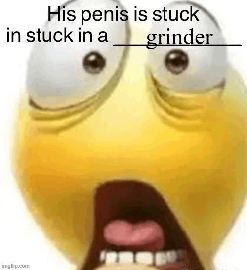 HIS PENIS IS STUCK IN A | grinder | image tagged in his penis is stuck in a | made w/ Imgflip meme maker