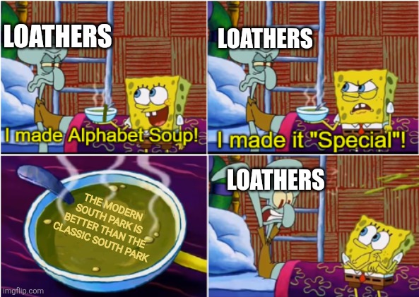 Squidward loathes the modern South Park | LOATHERS; LOATHERS; THE MODERN SOUTH PARK IS BETTER THAN THE CLASSIC SOUTH PARK; LOATHERS | image tagged in alphabet soup,south park,classic vs modern | made w/ Imgflip meme maker