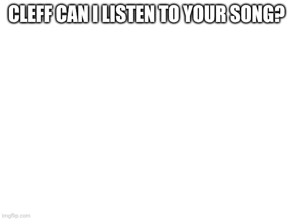CLEFF CAN I LISTEN TO YOUR SONG? | made w/ Imgflip meme maker