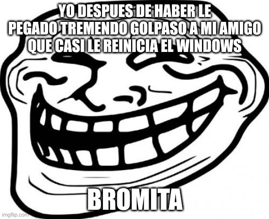 Troll Face | YO DESPUES DE HABER LE PEGADO TREMENDO GOLPASO A MI AMIGO QUE CASI LE REINICIA EL WINDOWS; BROMITA | image tagged in memes,troll face | made w/ Imgflip meme maker