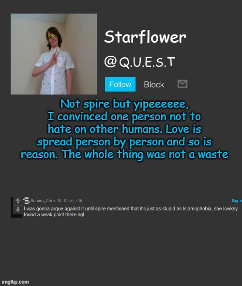 Starflower quest template | Not spire but yipeeeeee, I convinced one person not to hate on other humans. Love is spread person by person and so is reason. The whole thing was not a waste | image tagged in starflower quest template | made w/ Imgflip meme maker