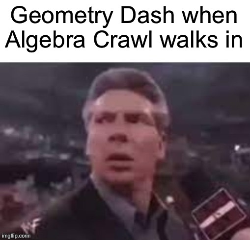 x when x walks in | Geometry Dash when Algebra Crawl walks in | image tagged in x when x walks in | made w/ Imgflip meme maker