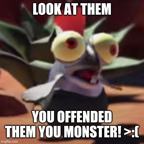 splatoon 3 smallfry salmonoid buddy | LOOK AT THEM YOU OFFENDED THEM YOU MONSTER! >:( | image tagged in splatoon 3 smallfry salmonoid buddy | made w/ Imgflip meme maker