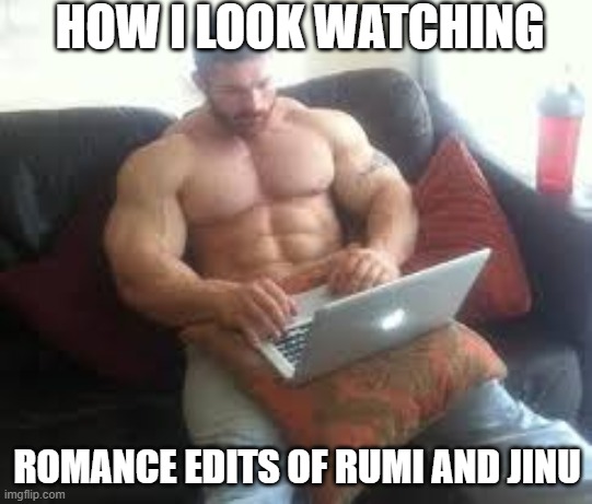 how i look watching romance edits of rumi and jinu | HOW I LOOK WATCHING; ROMANCE EDITS OF RUMI AND JINU | image tagged in romance edits,muscular,how i look,watching,kpop demon hunters,rumi and jinu | made w/ Imgflip meme maker