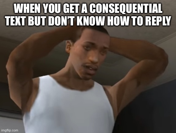 gta meme | WHEN YOU GET A CONSEQUENTIAL TEXT BUT DON’T KNOW HOW TO REPLY | image tagged in desperate cj | made w/ Imgflip meme maker