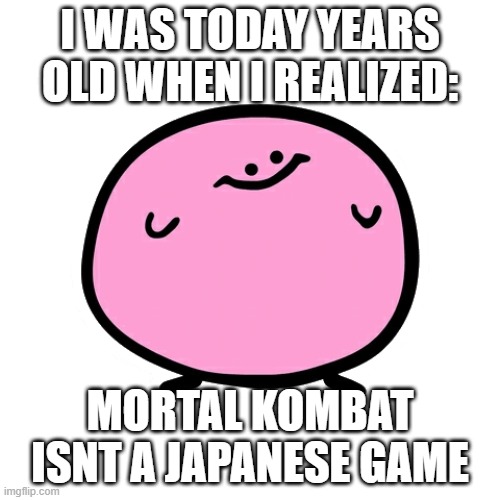 kirbo says: | I WAS TODAY YEARS OLD WHEN I REALIZED:; MORTAL KOMBAT ISNT A JAPANESE GAME | image tagged in kirbo | made w/ Imgflip meme maker