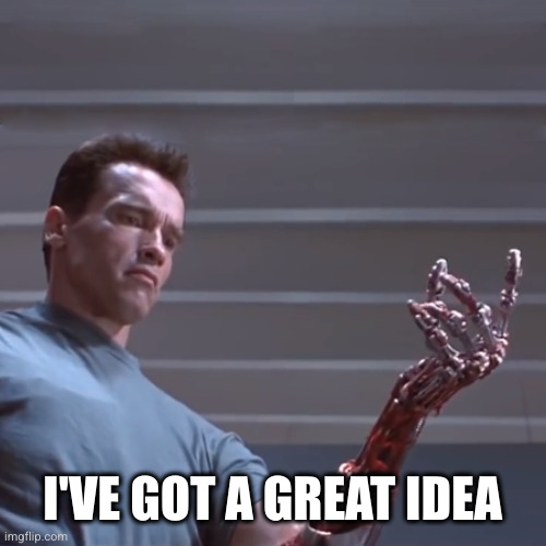 terminator hand | I'VE GOT A GREAT IDEA | image tagged in terminator hand | made w/ Imgflip meme maker