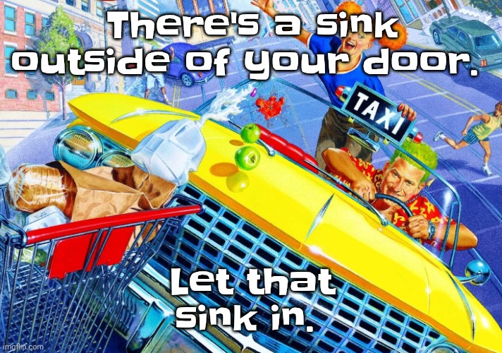 Vroom Vroom | There's a sink outside of your door. Let that sink in. | image tagged in vroom vroom | made w/ Imgflip meme maker