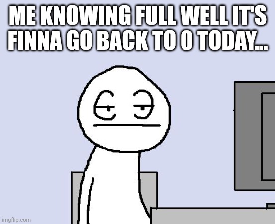 Bored of this crap | ME KNOWING FULL WELL IT'S FINNA GO BACK TO 0 TODAY... | image tagged in bored of this crap | made w/ Imgflip meme maker