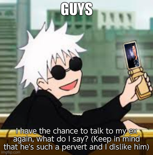 Gojo Satoru LowTierGod | GUYS; I have the chance to talk to my ex again, what do I say? (Keep in mind that he's such a pervert and I dislike him) | image tagged in gojo satoru lowtiergod | made w/ Imgflip meme maker