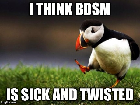 Unpopular Opinion Puffin Meme | I THINK BDSM IS SICK AND TWISTED | image tagged in memes,unpopular opinion puffin | made w/ Imgflip meme maker
