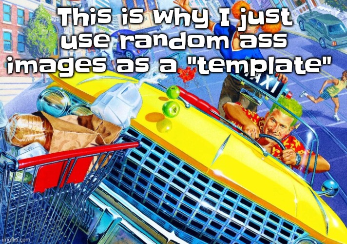 Vroom Vroom | This is why I just use random ass images as a "template" | image tagged in vroom vroom | made w/ Imgflip meme maker