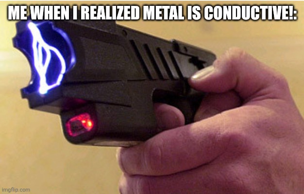 Tazer  | ME WHEN I REALIZED METAL IS CONDUCTIVE!: | image tagged in tazer | made w/ Imgflip meme maker