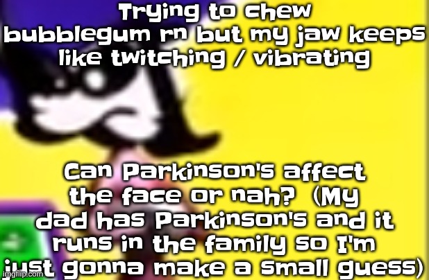 Highkey pissed as hell | Trying to chew bubblegum rn but my jaw keeps like twitching / vibrating; Can Parkinson's affect the face or nah?  (My dad has Parkinson's and it runs in the family so I'm just gonna make a small guess) | image tagged in highkey pissed as hell | made w/ Imgflip meme maker