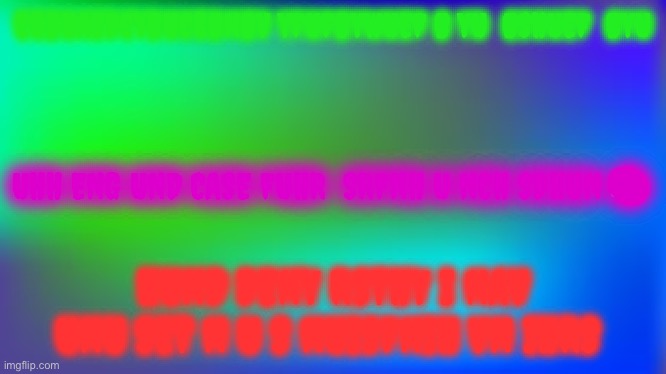 Abstract blurred gradient RGB color green blue and dark blue bac | EGBUAEDCYBUCGBNBV YFUFBYWUEF B YU  BSHUEF  BYU HUND DENY RSTHY I NAV UNU SET N U S NUISFNIH VN IHRS UHH ENG UND CASE FUHR  SRFNH U NCH SDHUN | image tagged in abstract blurred gradient rgb color green blue and dark blue bac | made w/ Imgflip meme maker