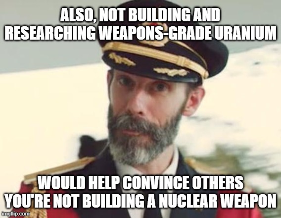 Captain Obvious | ALSO, NOT BUILDING AND RESEARCHING WEAPONS-GRADE URANIUM WOULD HELP CONVINCE OTHERS YOU'RE NOT BUILDING A NUCLEAR WEAPON | image tagged in captain obvious | made w/ Imgflip meme maker
