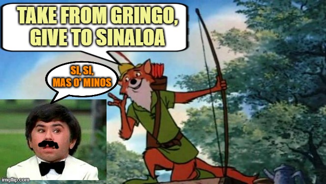 Robin Hood DIsney | TAKE FROM GRINGO,
GIVE TO SINALOA; SI, SI,
MAS O' MINOS | image tagged in robin hood disney | made w/ Imgflip meme maker