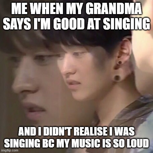 Compliments - loud music | ME WHEN MY GRANDMA SAYS I'M GOOD AT SINGING; AND I DIDN'T REALISE I WAS SINGING BC MY MUSIC IS SO LOUD | image tagged in minho,stray kids | made w/ Imgflip meme maker