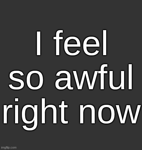 If I go into detail I'll get made fun of, though | I feel so awful right now | image tagged in blank dark mode square | made w/ Imgflip meme maker