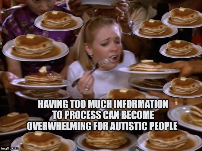 Processing too much information to process can become overwhelming for autistic people | HAVING TOO MUCH INFORMATION TO PROCESS CAN BECOME OVERWHELMING FOR AUTISTIC PEOPLE | image tagged in overwhelmed,autistic,processing information | made w/ Imgflip meme maker