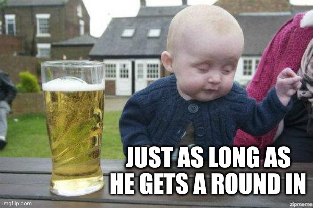 Drunk Baby | JUST AS LONG AS HE GETS A ROUND IN | image tagged in drunk baby | made w/ Imgflip meme maker