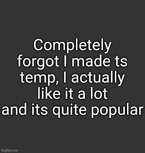 Blank Dark Mode Square | Completely forgot I made ts temp, I actually like it a lot and its quite popular | image tagged in blank dark mode square | made w/ Imgflip meme maker
