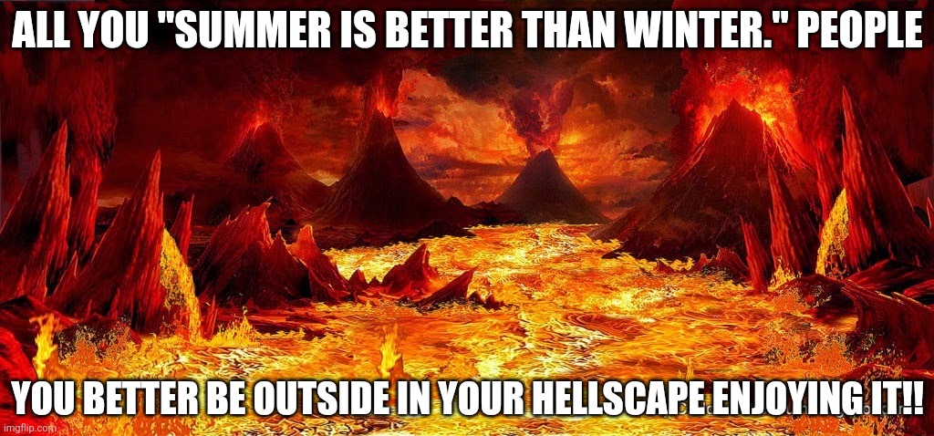 Summer Hell | ALL YOU "SUMMER IS BETTER THAN WINTER." PEOPLE; YOU BETTER BE OUTSIDE IN YOUR HELLSCAPE ENJOYING IT!! | image tagged in hell | made w/ Imgflip meme maker