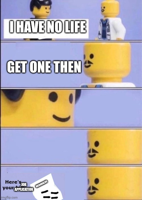 Lego Doctor with bill | I HAVE NO LIFE; GET ONE THEN; MCDONALDS; JOB APPLICATION | image tagged in lego doctor with bill | made w/ Imgflip meme maker