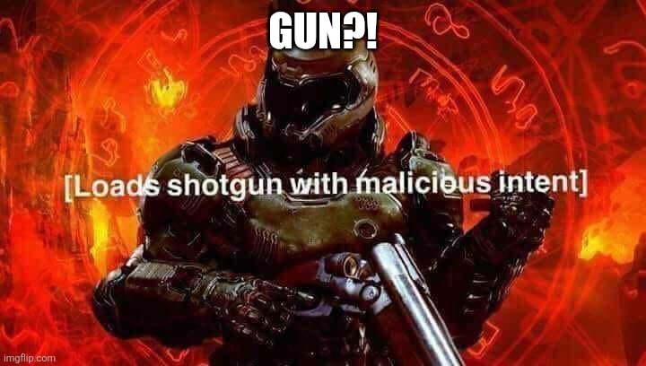 Loads shotgun with malicious intent | GUN?! | image tagged in loads shotgun with malicious intent | made w/ Imgflip meme maker