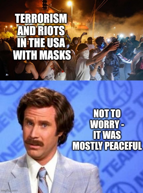 TERRORISM AND RIOTS IN THE USA
 WITH MASKS NOT TO WORRY -
IT WAS MOSTLY PEACEFUL | image tagged in riotersnodistancing,i'm ron burgundy | made w/ Imgflip meme maker