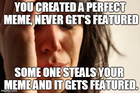 stolen memes | YOU CREATED A PERFECT MEME, NEVER GET'S FEATURED SOME ONE STEALS YOUR  MEME AND IT GETS FEATURED. | image tagged in memes,first world problems | made w/ Imgflip meme maker