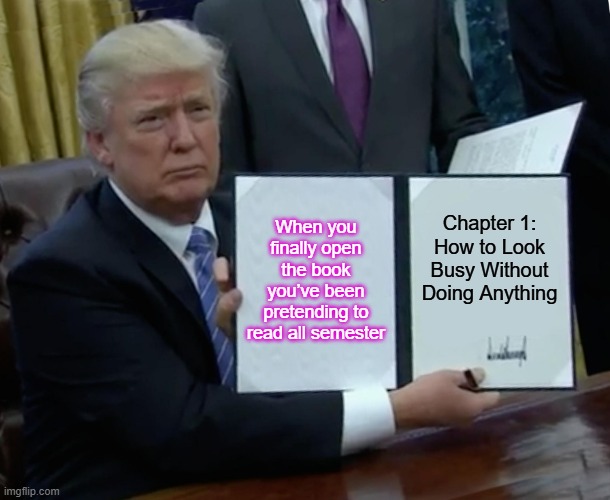 Trump Bill Signing | When you finally open the book you’ve been pretending to read all semester; Chapter 1: How to Look Busy Without Doing Anything | image tagged in memes,trump bill signing | made w/ Imgflip meme maker
