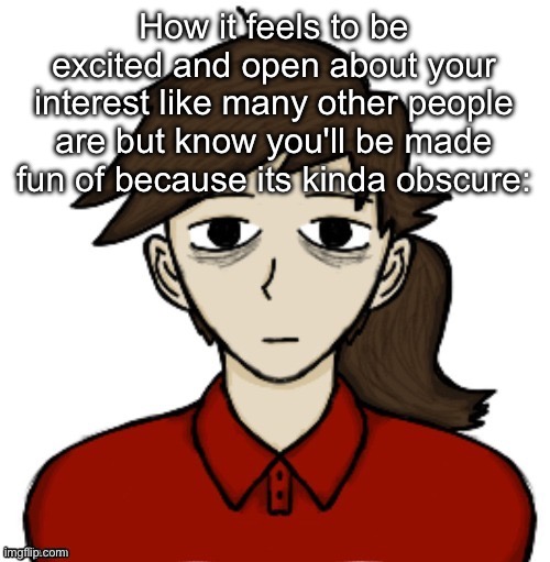 Double standards :vomit: | How it feels to be excited and open about your interest like many other people are but know you'll be made fun of because its kinda obscure: | image tagged in anhedonia | made w/ Imgflip meme maker