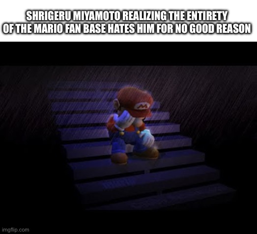 SHRIGERU MIYAMOTO REALIZING THE ENTIRETY OF THE MARIO FAN BASE HATES HIM FOR NO GOOD REASON | image tagged in mario,super mario,why,sad memes,crying | made w/ Imgflip meme maker
