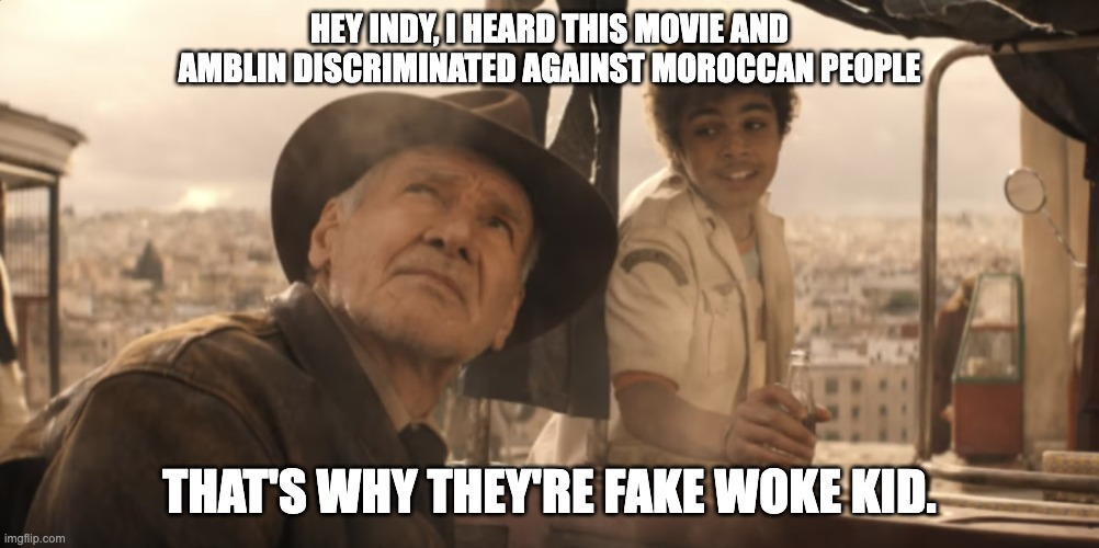 Indiana Jones, Fake Woke | HEY INDY, I HEARD THIS MOVIE AND AMBLIN DISCRIMINATED AGAINST MOROCCAN PEOPLE; THAT'S WHY THEY'RE FAKE WOKE KID. | image tagged in fake woke | made w/ Imgflip meme maker