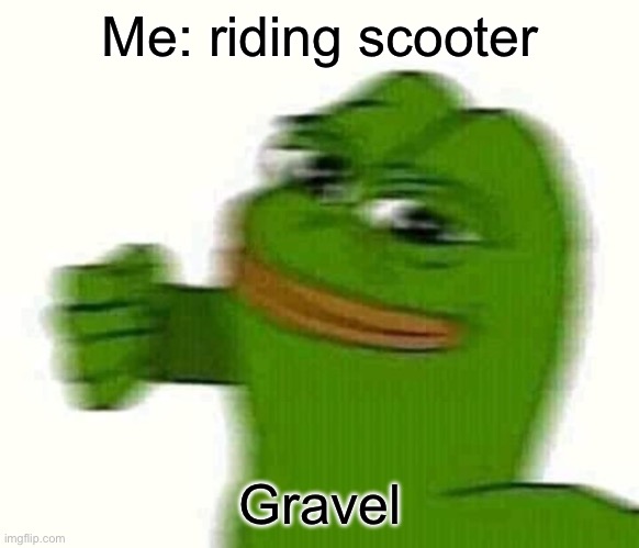 Recently happened to me | Me: riding scooter; Gravel | image tagged in pepe the frog punching,gravel,scooter,real | made w/ Imgflip meme maker