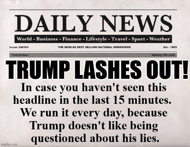 Trump wouldn't know the truth if it bit him on the asparagus. | TRUMP LASHES OUT! In case you haven't seen this 
headline in the last 15 minutes.  
We run it every day, because 
Trump doesn't like being 
questioned about his lies. | image tagged in newspaper,trump,angry,liar,fake news,senile dementia | made w/ Imgflip meme maker