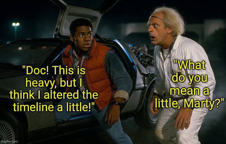 Could you image all the plot lines for Back to the Future you could have today? | "What do you mean a little, Marty?"; "Doc! This is heavy, but I think I altered the timeline a little!" | image tagged in back to the future,remake,hollywood,movies,the future world if,history | made w/ Imgflip meme maker