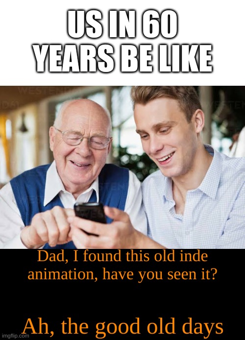 am I wrong? | US IN 60 YEARS BE LIKE; Dad, I found this old inde animation, have you seen it? Ah, the good old days | image tagged in memes,old and young man,cyn and mango equal life,md,murder drones,we old | made w/ Imgflip meme maker