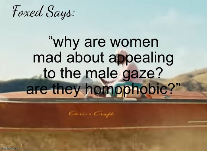 (ts a joke. dont kill me) | “why are women mad about appealing to the male gaze? are they homophobic?” | image tagged in foxed cmiygl temp | made w/ Imgflip meme maker