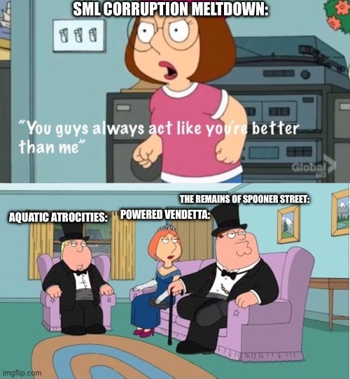 Corruption meltdown crashing out due to being at the bottom of my Pibby mods tier list | SML CORRUPTION MELTDOWN:; THE REMAINS OF SPOONER STREET:; AQUATIC ATROCITIES:; POWERED VENDETTA: | image tagged in you guys always act like you're better than me | made w/ Imgflip meme maker