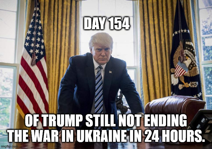 Trump Oval Office | DAY 154; OF TRUMP STILL NOT ENDING THE WAR IN UKRAINE IN 24 HOURS. | image tagged in trump oval office | made w/ Imgflip meme maker