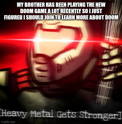 My name is Walter Hartwell White. I live at 308 Negra Arroyo Lane, Albuquerque, New Mexico, 87104. This is my confession. If you | MY BROTHER HAS BEEN PLAYING THE NEW DOOM GAME A LOT RECENTLY SO I JUST FIGURED I SHOULD JOIN TO LEARN MORE ABOUT DOOM | image tagged in heavy metal get stronger | made w/ Imgflip meme maker