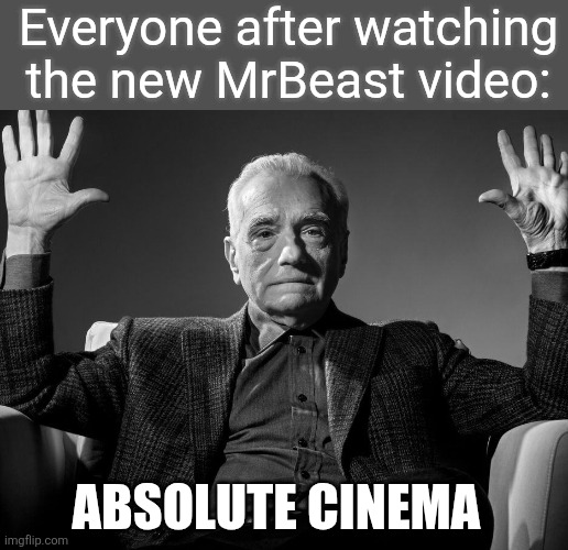 I actually cried watching it | Everyone after watching the new MrBeast video:; ABSOLUTE CINEMA | image tagged in absolute cinema | made w/ Imgflip meme maker