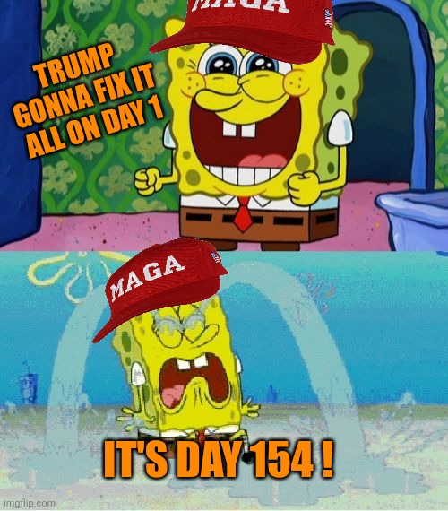Bursting the maga bubble | TRUMP GONNA FIX IT ALL ON DAY 1; IT'S DAY 154 ! | image tagged in spongebob happy and sad,maga,donald trump,lies,incompetence | made w/ Imgflip meme maker